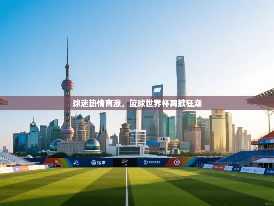 球迷热情高涨，篮球世界杯再掀狂潮  第2张