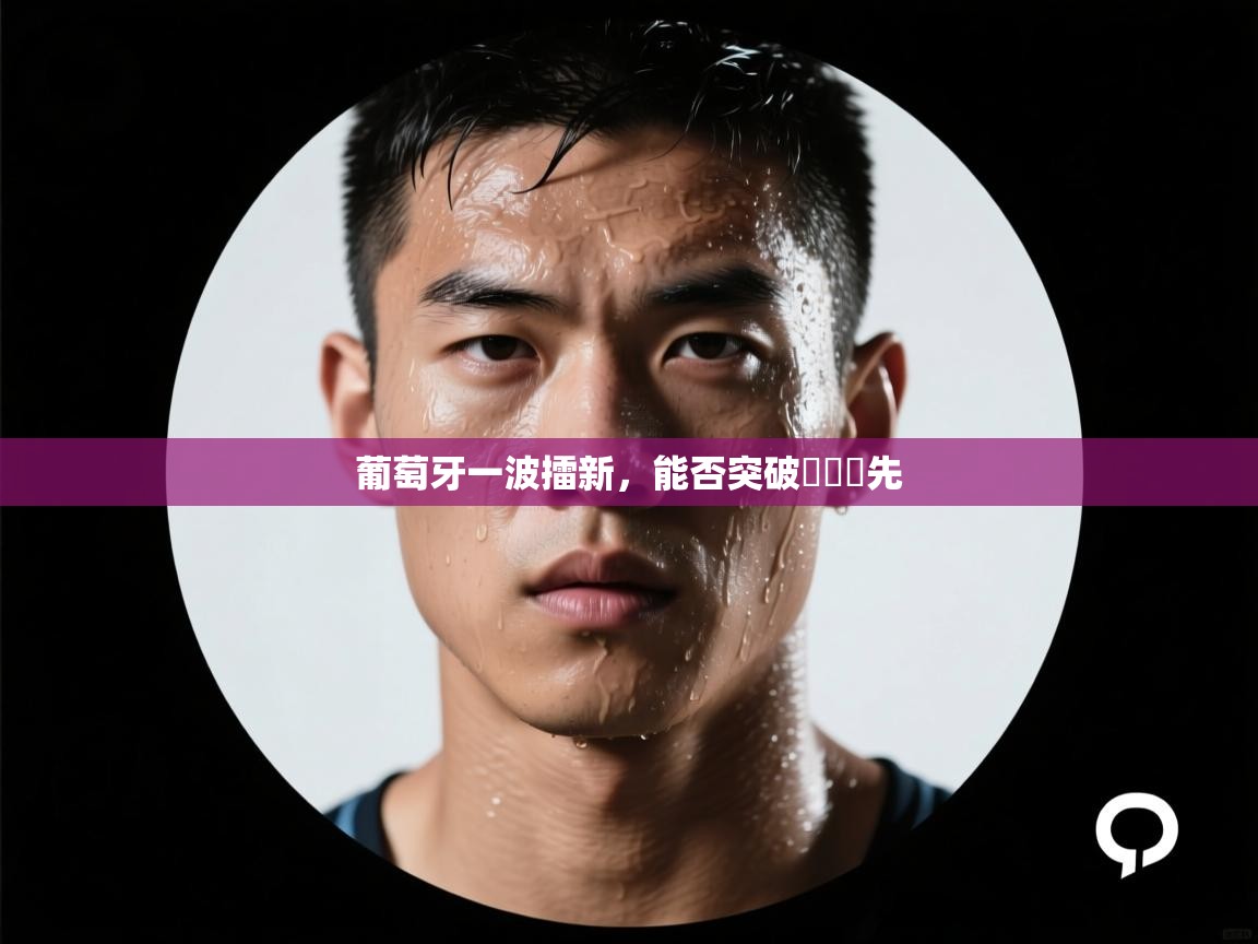 葡萄牙一波擂新,能否突破遙遙領先 第1张